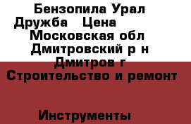 Бензопила Урал ,Дружба › Цена ­ 10 000 - Московская обл., Дмитровский р-н, Дмитров г. Строительство и ремонт » Инструменты   